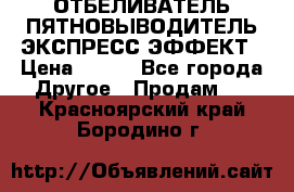 ОТБЕЛИВАТЕЛЬ-ПЯТНОВЫВОДИТЕЛЬ ЭКСПРЕСС-ЭФФЕКТ › Цена ­ 300 - Все города Другое » Продам   . Красноярский край,Бородино г.